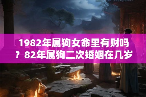 1982年属狗女命里有财吗？82年属狗二次婚姻在几岁