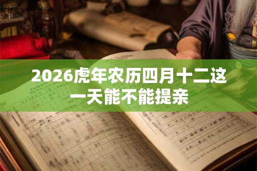 2026虎年农历四月十二这一天能不能提亲 2026虎年农历四月十二这一天能不能提亲