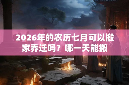 2026年的农历七月可以搬家乔迁吗？哪一天能搬