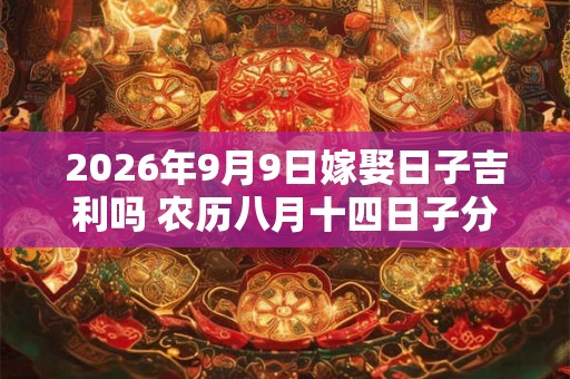 2026年9月9日嫁娶日子吉利吗 农历八月十四日子分析
