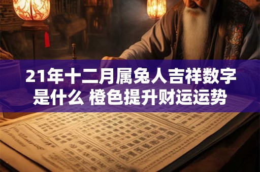 21年十二月属兔人吉祥数字是什么 橙色提升财运运势 21年十二月属兔人吉祥数字是什么 橙色提升财运运势