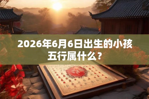 2026年6月6日出生的小孩五行属什么? 2026年6月6日出生的小孩五行属什么?