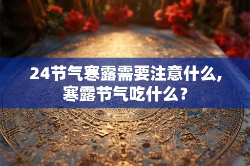 24节气寒露需要注意什么,寒露节气吃什么? 24节气寒露需要注意什么,寒露节气吃什么?