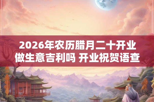 2026年农历腊月二十开业做生意吉利吗 开业祝贺语查询