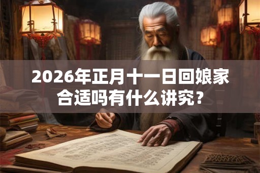 2026年正月十一日回娘家合适吗有什么讲究？