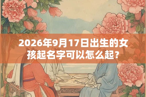 2026年9月17日出生的女孩起名字可以怎么起? 2026年9月17日出生的女孩起名字可以怎么起?