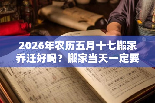 2026年农历五月十七搬家乔迁好吗？搬家当天一定要安床吗？