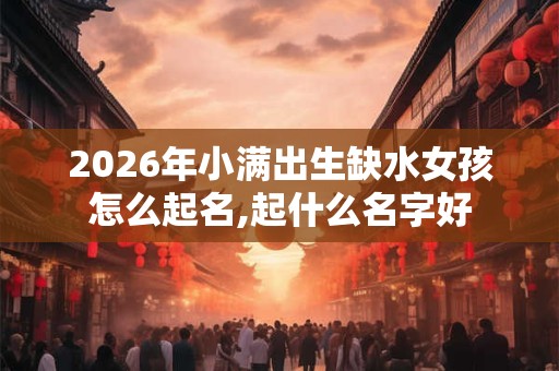2026年小满出生缺水女孩怎么起名,起什么名字好 2026年小满出生缺水女孩怎么起名,起什么名字好