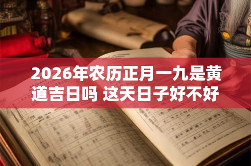 2026年农历正月一九是黄道吉日吗 这天日子好不好 2026年农历正月一九是黄道吉日吗 这天日子好不好