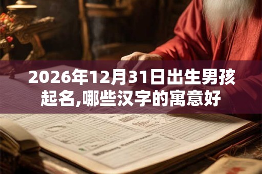 2026年12月31日出生男孩起名,哪些汉字的寓意好