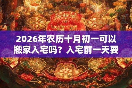 2026年农历十月初一可以搬家入宅吗?入宅前一天要开灯吗? 2026年农历十月初一可以搬家入宅吗?入宅前一天要开灯吗?