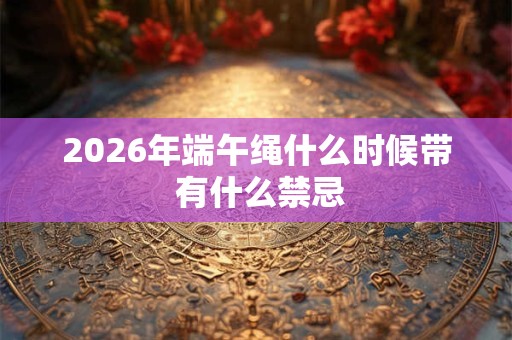 2026年端午绳什么时候带 有什么禁忌