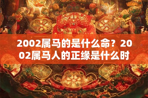 2002属马的是什么命?2002属马人的正缘是什么时候? 2002属马的是什么命?2002属马人的正缘是什么时候?