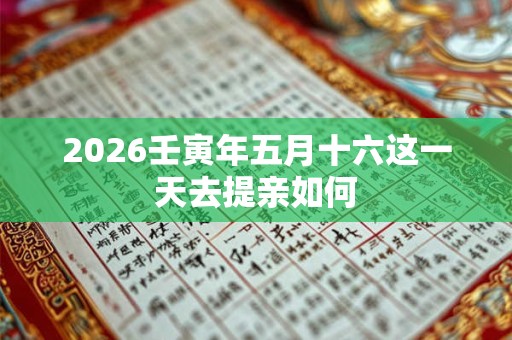 2026壬寅年五月十六这一天去提亲如何 2026壬寅年五月十六这一天去提亲如何