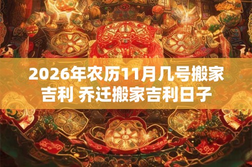 2026年农历11月几号搬家吉利 乔迁搬家吉利日子 2026年农历11月几号搬家吉利 乔迁搬家吉利日子
