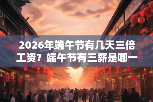 2026年端午节有几天三倍工资？端午节有三薪是哪一天？