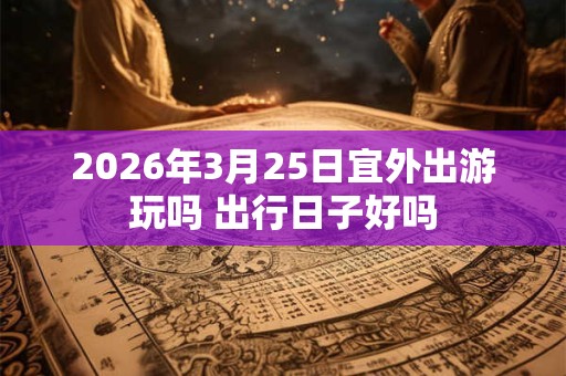 2026年3月25日宜外出游玩吗 出行日子好吗