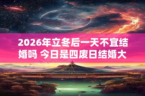 2026年立冬后一天不宜结婚吗 今日是四废日结婚大事勿用