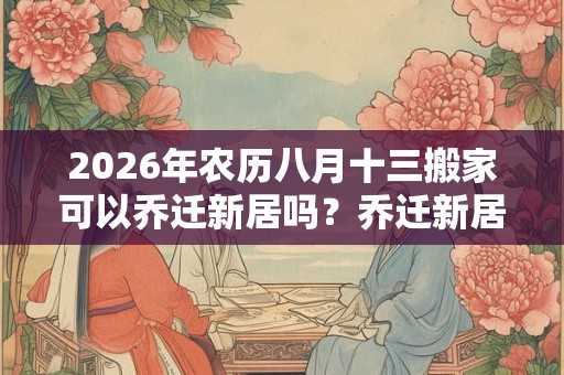 2026年农历八月十三搬家可以乔迁新居吗？乔迁新居祝福语