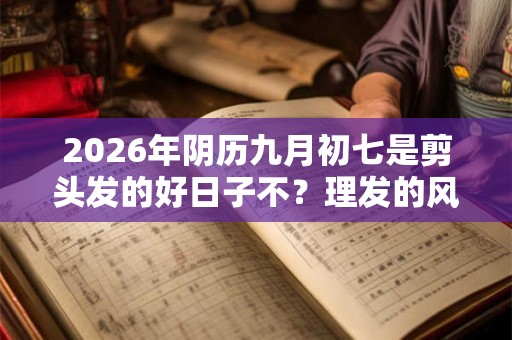 2026年阴历九月初七是剪头发的好日子不?理发的风水 2026年阴历九月初七是剪头发的好日子不?理发的风水