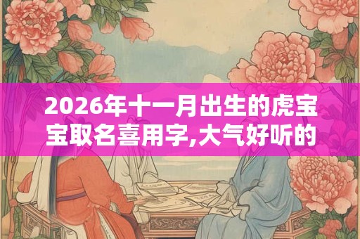 2026年十一月出生的虎宝宝取名喜用字,大气好听的名字