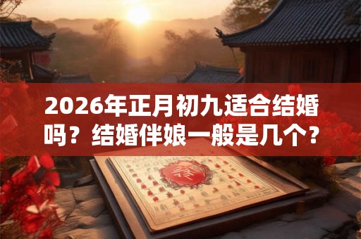 2026年正月初九适合结婚吗?结婚伴娘一般是几个? 2026年正月初九适合结婚吗?结婚伴娘一般是几个?
