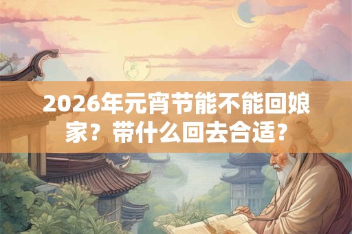 2026年元宵节能不能回娘家？带什么回去合适？
