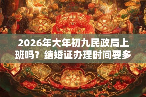 2026年大年初九民政局上班吗？结婚证办理时间要多久？