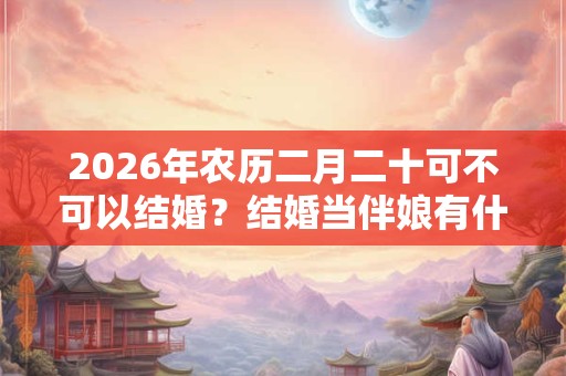 2026年农历二月二十可不可以结婚？结婚当伴娘有什么忌讳