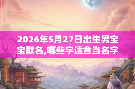 2026年5月27日出生男宝宝取名,哪些字适合当名字