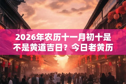 2026年农历十一月初十是不是黄道吉日？今日老黄历卦象？