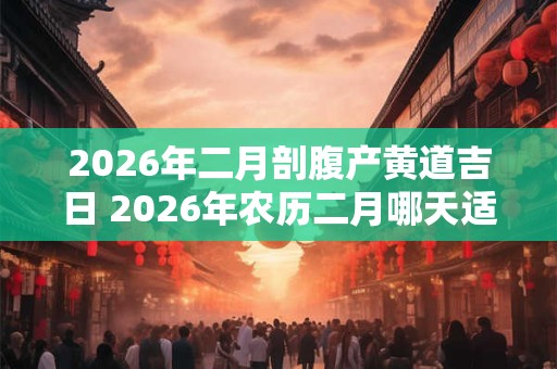 2026年二月剖腹产黄道吉日 2026年农历二月哪天适合剖腹产