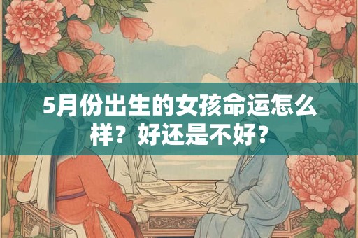 5月份出生的女孩命运怎么样?好还是不好? 5月份出生的女孩命运怎么样?好还是不好?