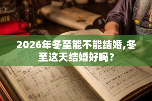2026年冬至能不能结婚,冬至这天结婚好吗? 2026年冬至能不能结婚,冬至这天结婚好吗?