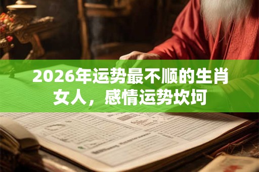 2026年运势最不顺的生肖女人,感情运势坎坷 2026年运势最不顺的生肖女人,感情运势坎坷