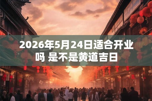 2026年5月24日适合开业吗 是不是黄道吉日