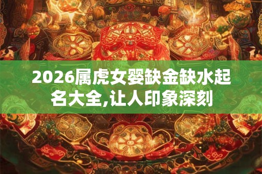 2026属虎女婴缺金缺水起名大全,让人印象深刻