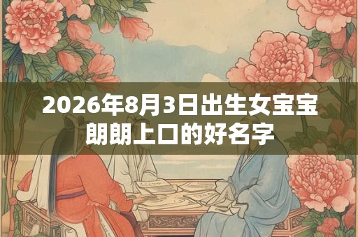 2026年8月3日出生女宝宝朗朗上口的好名字 2026年8月3日出生女宝宝朗朗上口的好名字