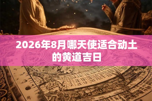2026年8月哪天使适合动土的黄道吉日