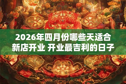 2026年四月份哪些天适合新店开业 开业最吉利的日子
