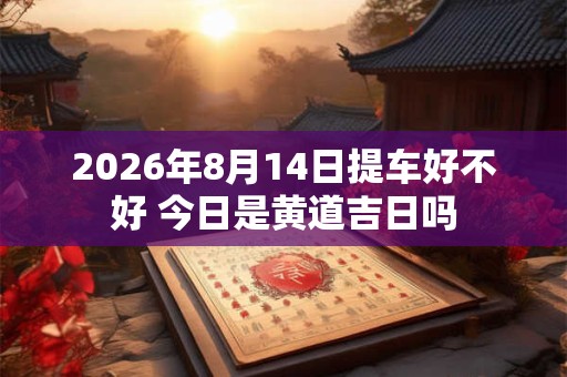 2026年8月14日提车好不好 今日是黄道吉日吗