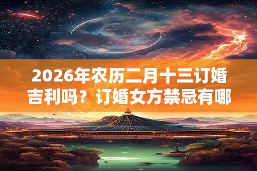 2026年农历二月十三订婚吉利吗?订婚女方禁忌有哪些? 2026年农历二月十三订婚吉利吗?订婚女方禁忌有哪些?