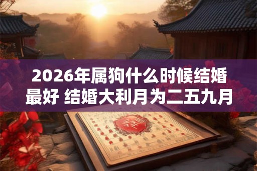 2026年属狗什么时候结婚最好 结婚大利月为二五九月 2026年属狗什么时候结婚最好 结婚大利月为二五九月