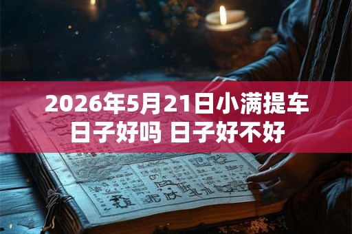 2026年5月21日小满提车日子好吗 日子好不好