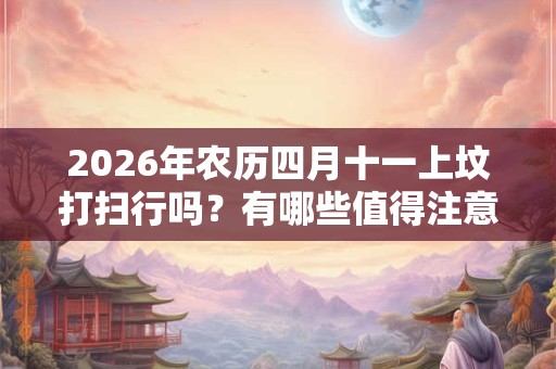2026年农历四月十一上坟打扫行吗?有哪些值得注意的? 2026年农历四月十一上坟打扫行吗?有哪些值得注意的?