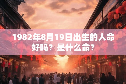 1982年8月19日出生的人命好吗?是什么命? 1982年8月19日出生的人命好吗?是什么命?