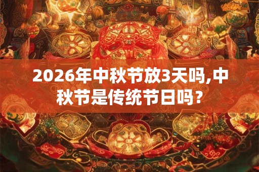 2026年中秋节放3天吗,中秋节是传统节日吗? 2026年中秋节放3天吗,中秋节是传统节日吗?