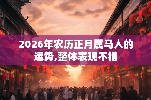 2026年农历正月属马人的运势,整体表现不错 2026年农历正月属马人的运势,整体表现不错