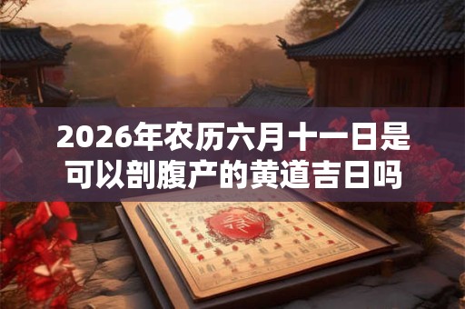 2026年农历六月十一日是可以剖腹产的黄道吉日吗 2026年农历六月十一日是可以剖腹产的黄道吉日吗