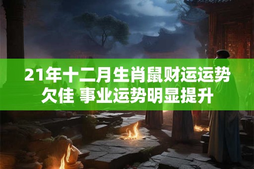 21年十二月生肖鼠财运运势欠佳 事业运势明显提升